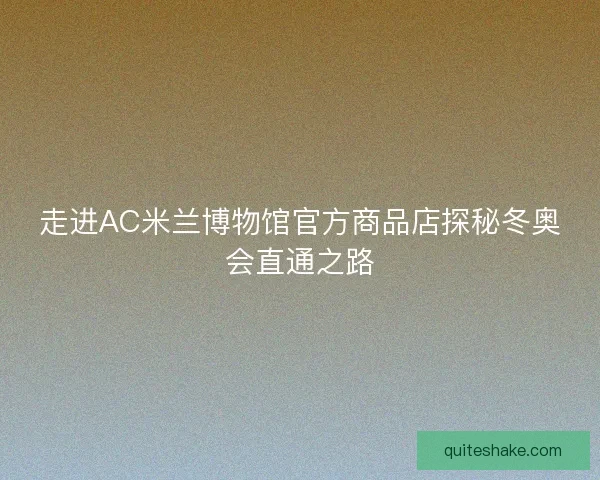 走进AC米兰博物馆官方商品店探秘冬奥会直通之路