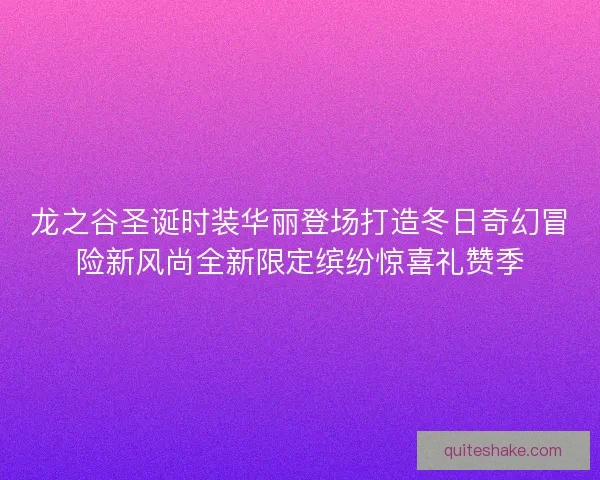 龙之谷圣诞时装华丽登场打造冬日奇幻冒险新风尚全新限定缤纷惊喜礼赞季