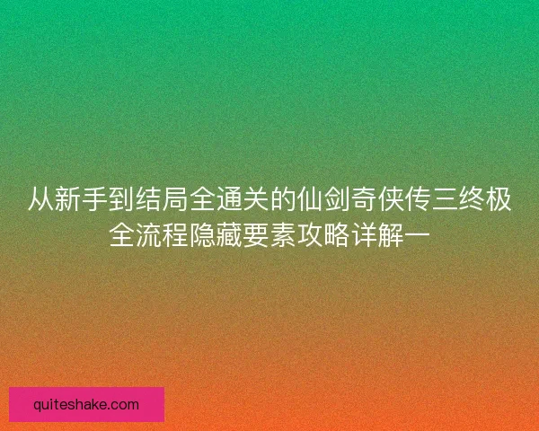 从新手到结局全通关的仙剑奇侠传三终极全流程隐藏要素攻略详解一