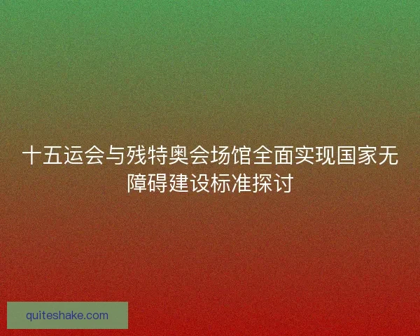 十五运会与残特奥会场馆全面实现国家无障碍建设标准探讨