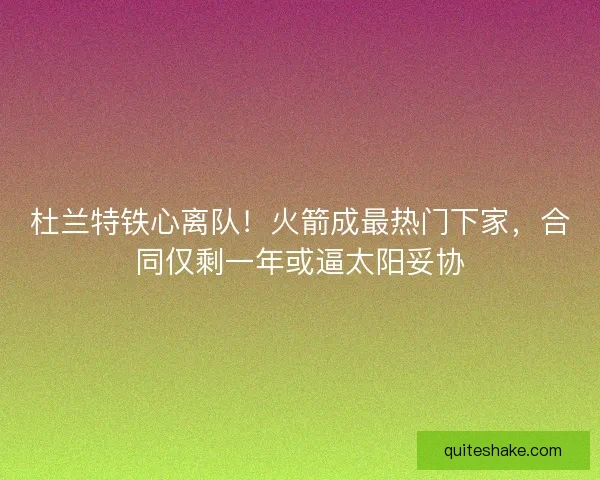 杜兰特铁心离队！火箭成最热门下家，合同仅剩一年或逼太阳妥协